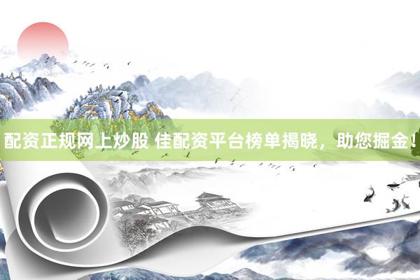 配资正规网上炒股 佳配资平台榜单揭晓，助您掘金！