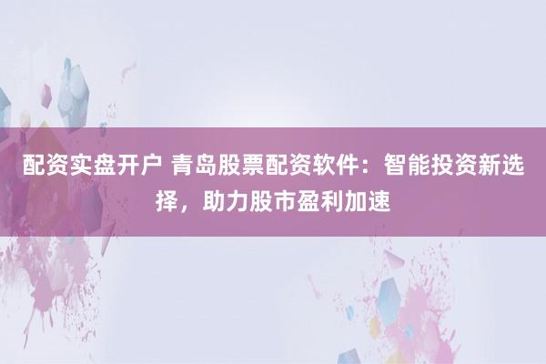 配资实盘开户 青岛股票配资软件：智能投资新选择，助力股市盈利加速