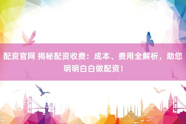 配资官网 揭秘配资收费：成本、费用全解析，助您明明白白做配资！