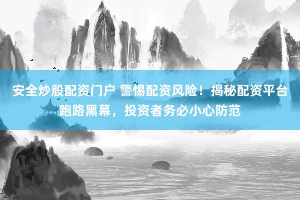 安全炒股配资门户 警惕配资风险！揭秘配资平台跑路黑幕，投资者务必小心防范