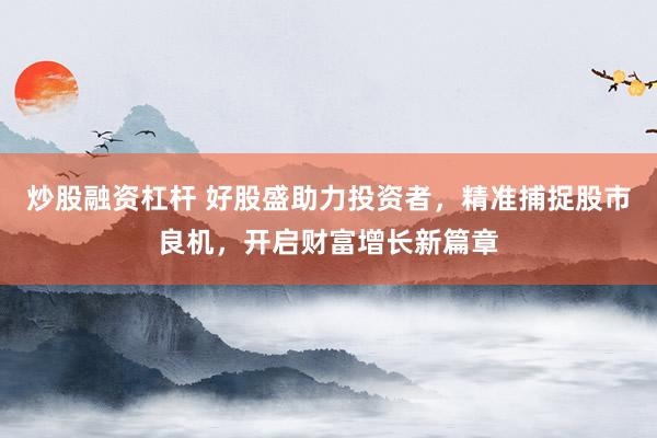 炒股融资杠杆 好股盛助力投资者，精准捕捉股市良机，开启财富增长新篇章