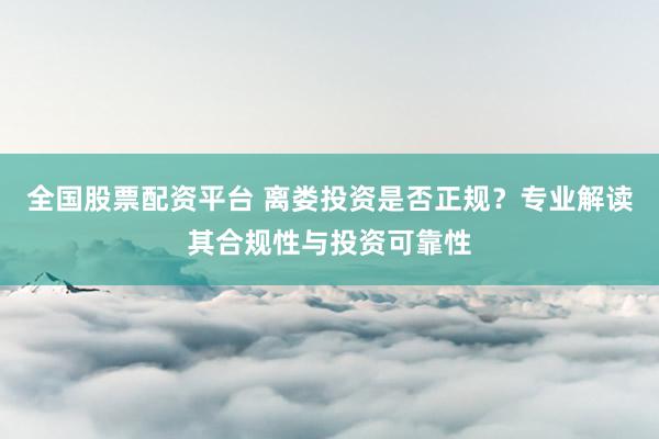 全国股票配资平台 离娄投资是否正规？专业解读其合规性与投资可靠性
