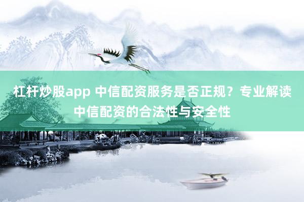 杠杆炒股app 中信配资服务是否正规？专业解读中信配资的合法性与安全性