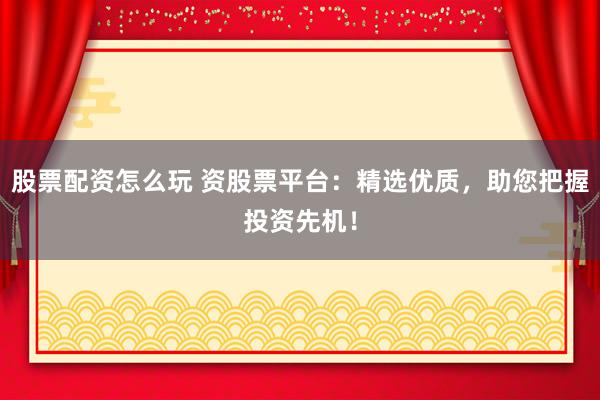 股票配资怎么玩 资股票平台：精选优质，助您把握投资先机！