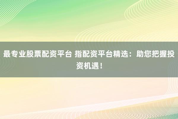 最专业股票配资平台 指配资平台精选：助您把握投资机遇！