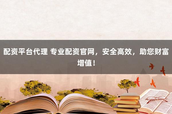 配资平台代理 专业配资官网，安全高效，助您财富增值！