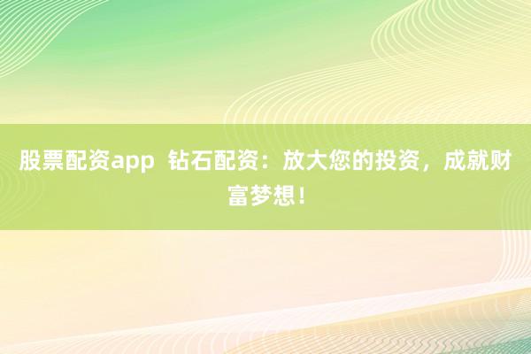 股票配资app  钻石配资：放大您的投资，成就财富梦想！