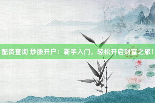 配资查询 炒股开户:新手入门,轻松开启财富之旅!