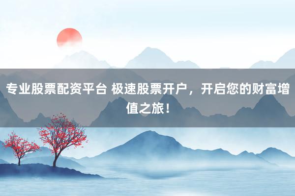 专业股票配资平台 极速股票开户，开启您的财富增值之旅！