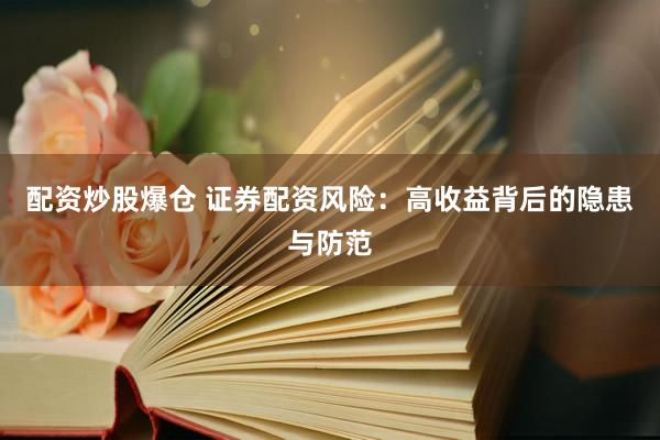 配资炒股爆仓 证券配资风险：高收益背后的隐患与防范