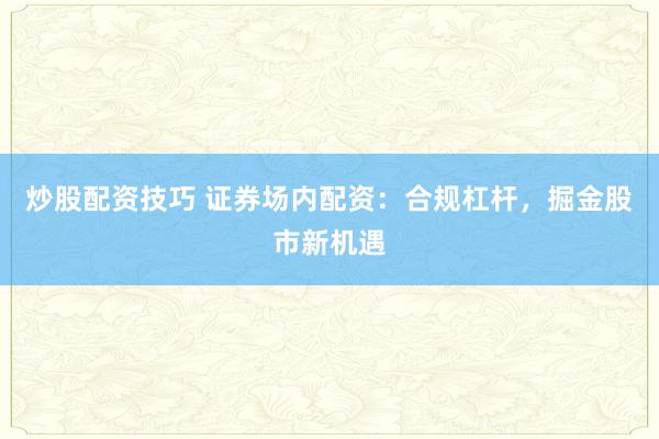 炒股配资技巧 证券场内配资：合规杠杆，掘金股市新机遇