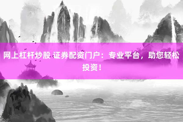 网上杠杆炒股 证券配资门户：专业平台，助您轻松投资！