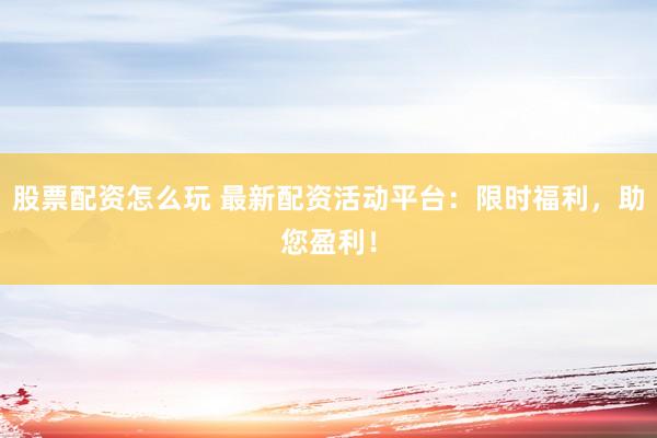 股票配资怎么玩 最新配资活动平台:限时福利,助您盈利!