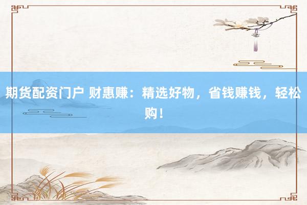 期货配资门户 财惠赚:精选好物,省钱赚钱,轻松购!