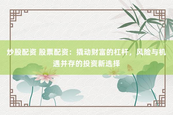 炒股配资 股票配资:撬动财富的杠杆,风险与机遇并存的投资新选择