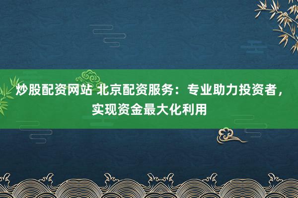 炒股配资网站 北京配资服务：专业助力投资者，实现资金最大化利用