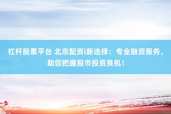 杠杆股票平台 北京配资i新选择：专业融资服务，助您把握股市投资良机！