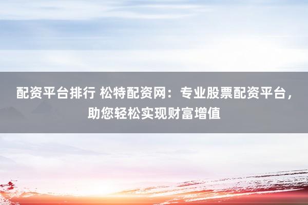 配资平台排行 松特配资网：专业股票配资平台，助您轻松实现财富增值
