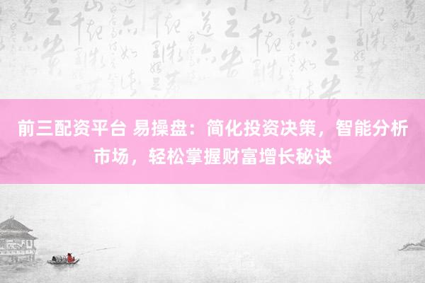 前三配资平台 易操盘：简化投资决策，智能分析市场，轻松掌握财富增长秘诀