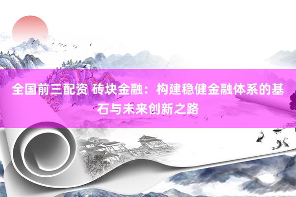 全国前三配资 砖块金融：构建稳健金融体系的基石与未来创新之路