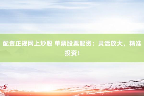 配资正规网上炒股 单票股票配资：灵活放大，精准投资！