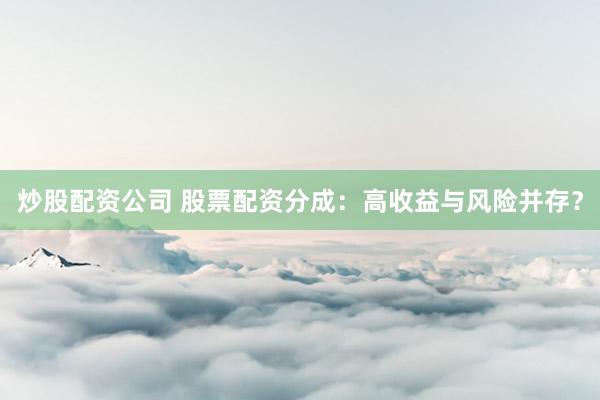 炒股配资公司 股票配资分成：高收益与风险并存？