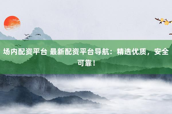 场内配资平台 最新配资平台导航：精选优质，安全可靠！