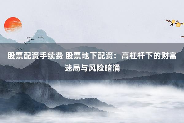 股票配资手续费 股票地下配资：高杠杆下的财富迷局与风险暗涌