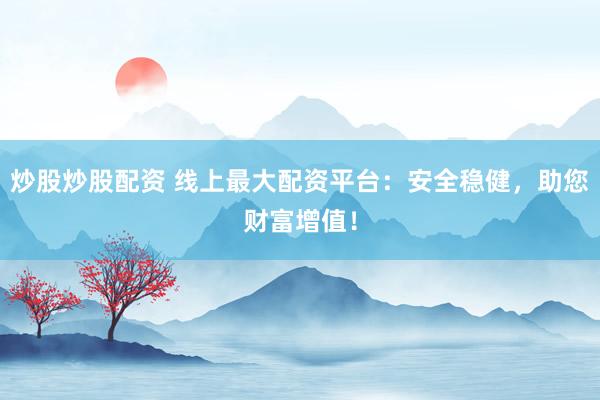 炒股炒股配资 线上最大配资平台：安全稳健，助您财富增值！